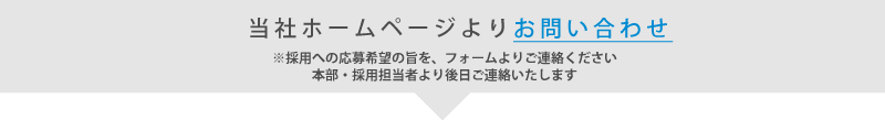 当社ホームページよりお問い合わせ※採用への応募希望の旨を、フォームよりご連絡ください 本部・採用担当者より後日ご連絡いたします